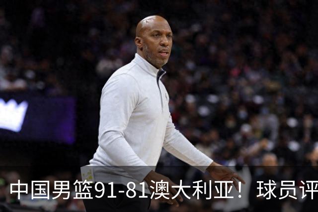 中国男篮91-81澳大利亚！球员评分：5人满分，5人良好，2人不合格